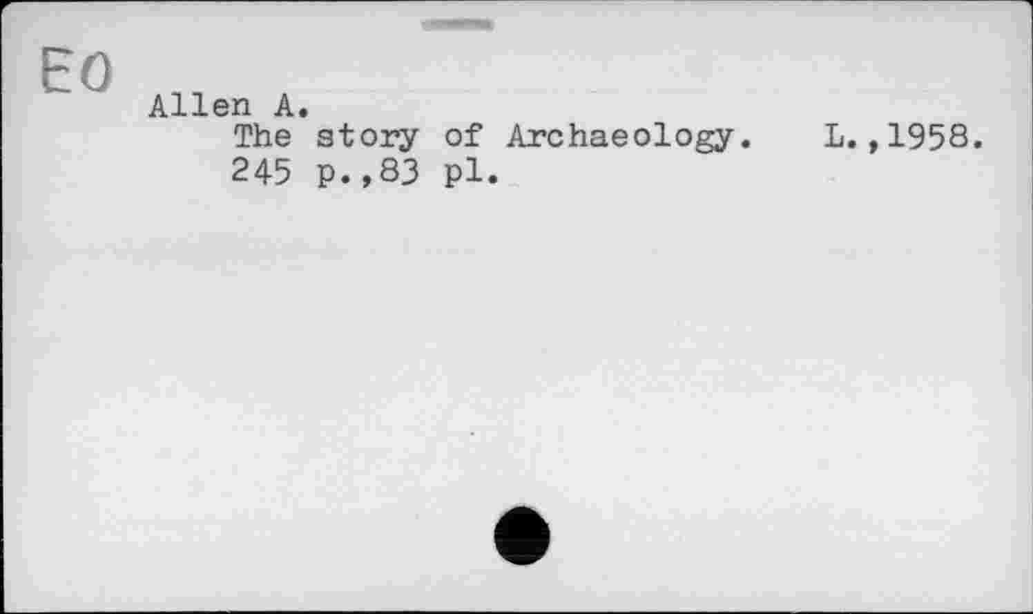 ﻿Allen А.
The story of Archaeology. L.,1958.
245 p.,83 pl.